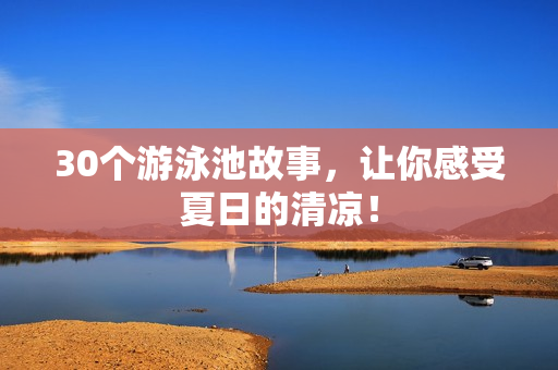 30个游泳池故事，让你感受夏日的清凉！