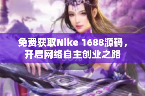 免费获取Nike 1688源码，开启网络自主创业之路