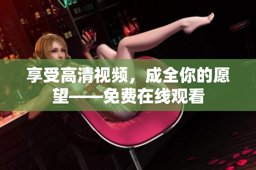 享受高清视频，成全你的愿望——免费在线观看