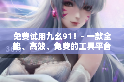 免费试用九幺91！- 一款全能、高效、免费的工具平台