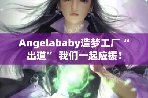 Angelababy造梦工厂“出道” 我们一起应援！