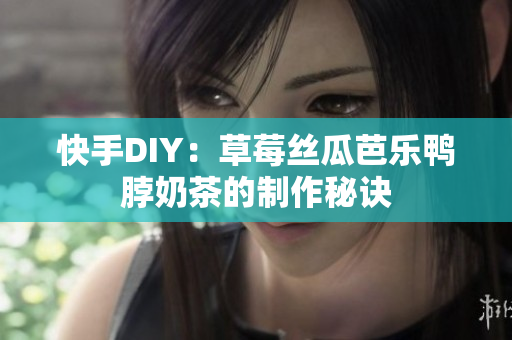 快手DIY：草莓丝瓜芭乐鸭脖奶茶的制作秘诀