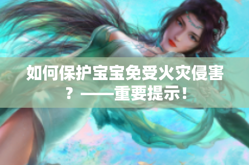 如何保护宝宝免受火灾侵害？——重要提示！