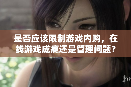 是否应该限制游戏内购，在线游戏成瘾还是管理问题？