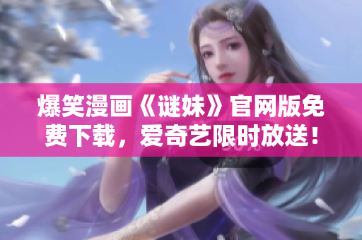 爆笑漫画《谜妹》官网版免费下载，爱奇艺限时放送！