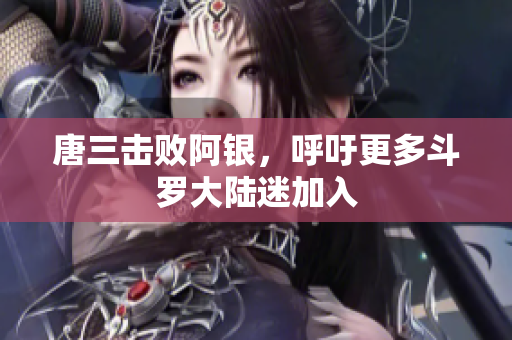 唐三击败阿银，呼吁更多斗罗大陆迷加入