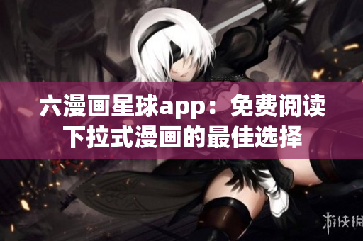 六漫画星球app：免费阅读下拉式漫画的最佳选择