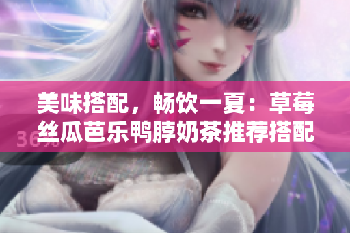 美味搭配，畅饮一夏：草莓丝瓜芭乐鸭脖奶茶推荐搭配食物