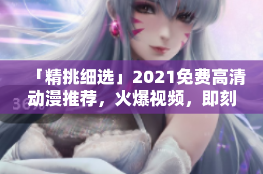 「精挑细选」2021免费高清动漫推荐，火爆视频，即刻观看！