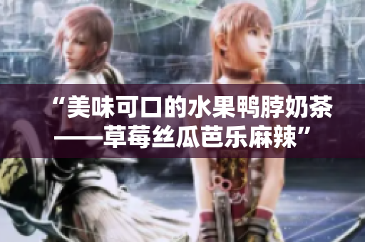 “美味可口的水果鸭脖奶茶——草莓丝瓜芭乐麻辣”