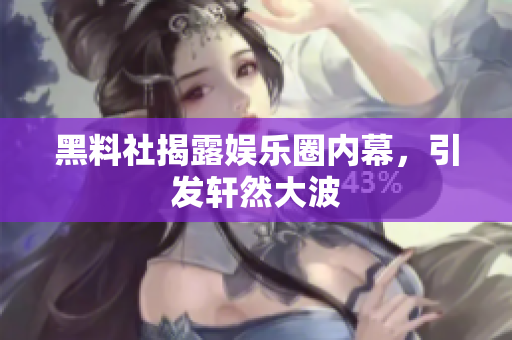 黑料社揭露娱乐圈内幕，引发轩然大波