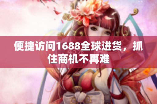 便捷访问1688全球进货，抓住商机不再难