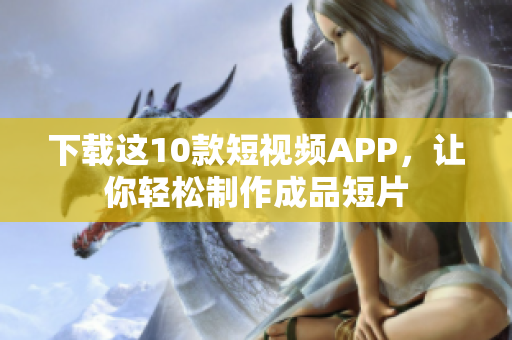 下载这10款短视频APP，让你轻松制作成品短片