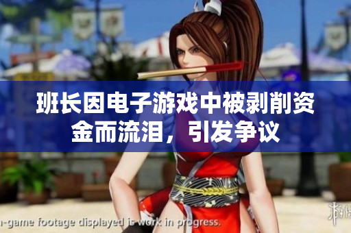 班长因电子游戏中被剥削资金而流泪，引发争议