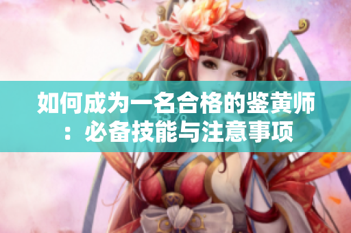如何成为一名合格的鉴黄师：必备技能与注意事项