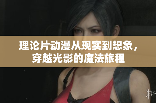 理论片动漫从现实到想象，穿越光影的魔法旅程