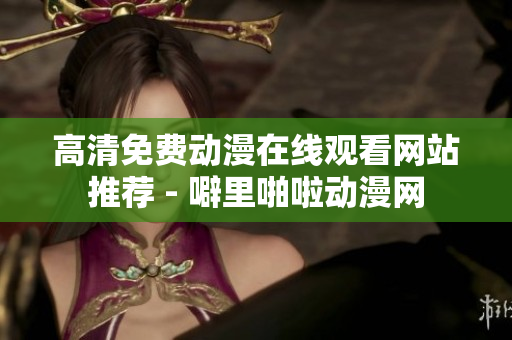 高清免费动漫在线观看网站推荐 - 噼里啪啦动漫网