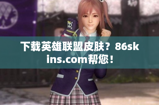 下载英雄联盟皮肤？86skins.com帮您！
