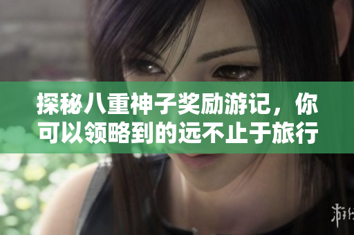 探秘八重神子奖励游记，你可以领略到的远不止于旅行！