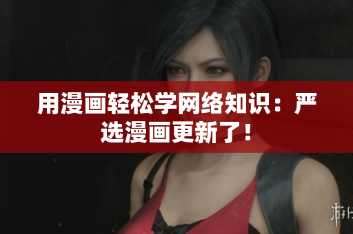 用漫画轻松学网络知识：严选漫画更新了！