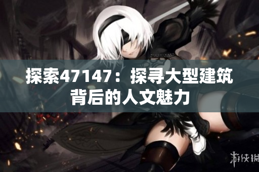 探索47147：探寻大型建筑背后的人文魅力