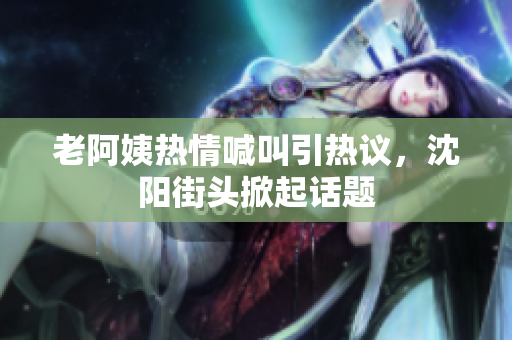 老阿姨热情喊叫引热议，沈阳街头掀起话题