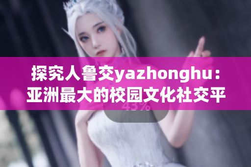 探究人鲁交yazhonghu：亚洲最大的校园文化社交平台