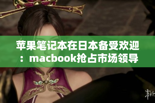 苹果笔记本在日本备受欢迎：macbook抢占市场领导地位
