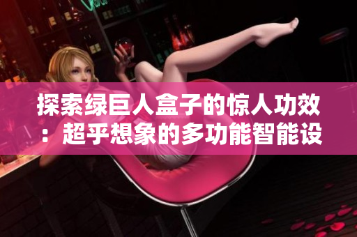 探索绿巨人盒子的惊人功效：超乎想象的多功能智能设备