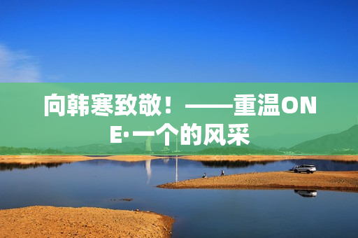 向韩寒致敬！——重温ONE·一个的风采