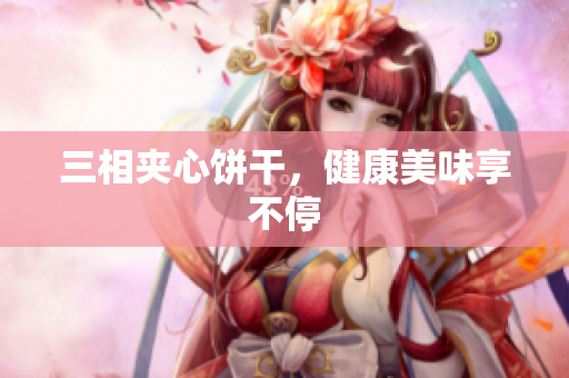 三相夹心饼干，健康美味享不停