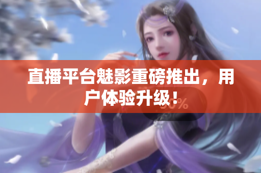 直播平台魅影重磅推出，用户体验升级！