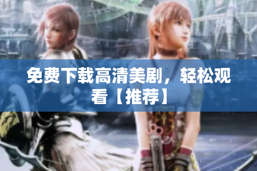 免费下载高清美剧，轻松观看【推荐】