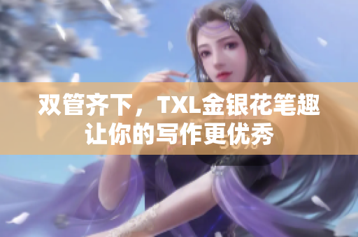 双管齐下，TXL金银花笔趣让你的写作更优秀