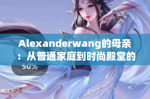 Alexanderwang的母亲：从普通家庭到时尚殿堂的传奇故事