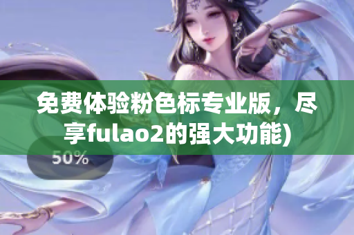 免费体验粉色标专业版，尽享fulao2的强大功能)