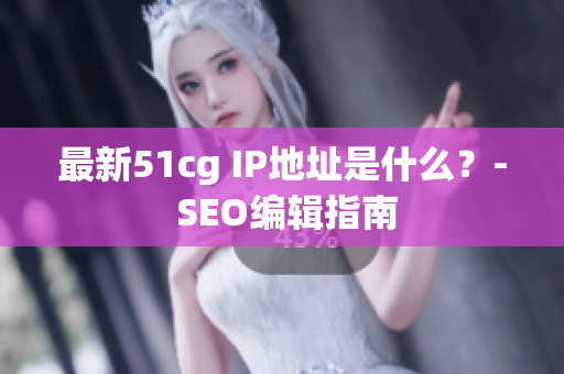 最新51cg IP地址是什么？- SEO编辑指南