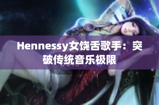 Hennessy女饶舌歌手：突破传统音乐极限