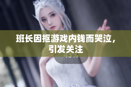 班长因抠游戏内钱而哭泣，引发关注