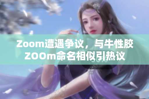 Zoom遭遇争议，与牛性胶ZOOm命名相似引热议
