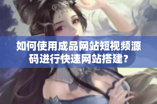 如何使用成品网站短视频源码进行快速网站搭建？