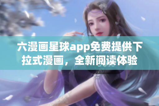 六漫画星球app免费提供下拉式漫画，全新阅读体验