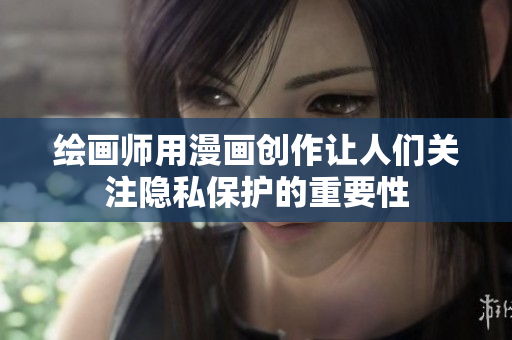 绘画师用漫画创作让人们关注隐私保护的重要性