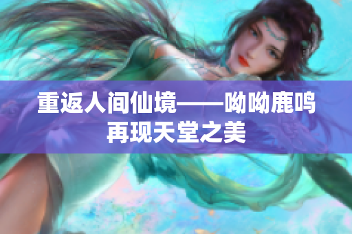 重返人间仙境——呦呦鹿鸣再现天堂之美