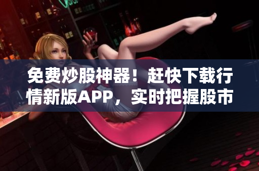 免费炒股神器！赶快下载行情新版APP，实时把握股市动态