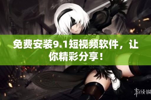 免费安装9.1短视频软件，让你精彩分享！
