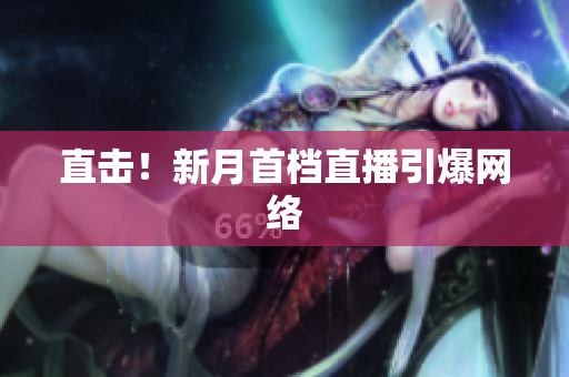 直击！新月首档直播引爆网络
