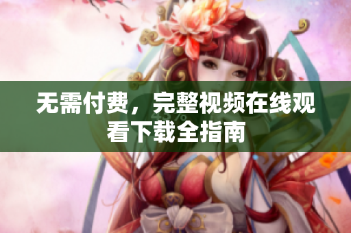 无需付费，完整视频在线观看下载全指南