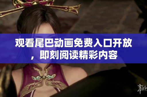 观看尾巴动画免费入口开放，即刻阅读精彩内容
