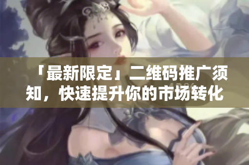 「最新限定」二维码推广须知，快速提升你的市场转化率！